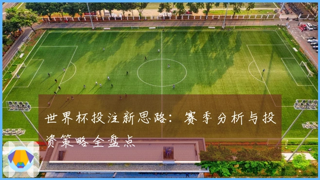世界杯投注新思路：赛季分析与投资策略全盘点