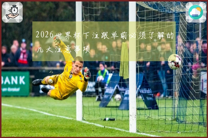 2026世界杯下注跟单前必须了解的几大注意事项
