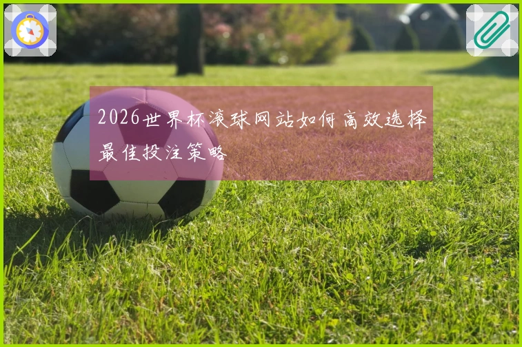 2026世界杯滚球网站如何高效选择最佳投注策略